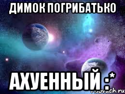 димок погрибатько ахуенный :*