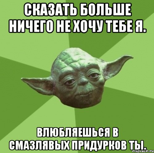 сказать больше ничего не хочу тебе я. влюбляешься в смазлявых придурков ты., Мем Мастер Йода