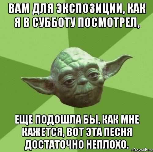 вам для экспозиции, как я в субботу посмотрел, еще подошла бы, как мне кажется, вот эта песня достаточно неплохо., Мем Мастер Йода