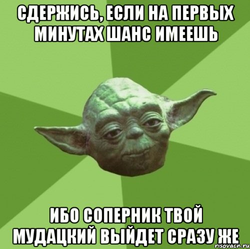 сдержись, если на первых минутах шанс имеешь ибо соперник твой мудацкий выйдет сразу же, Мем Мастер Йода