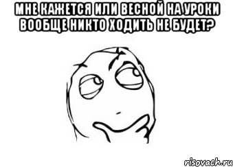 мне кажется или весной на уроки вообще никто ходить не будет? , Мем Мне кажется или