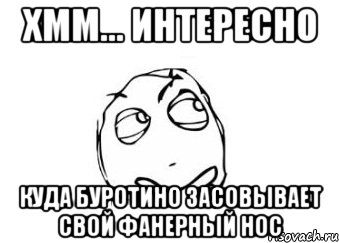 хмм... интересно куда буротино засовывает свой фанерный нос