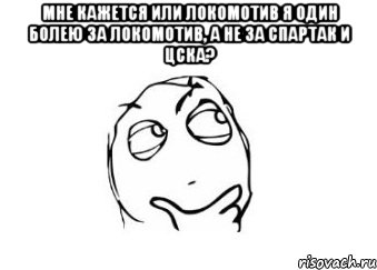 мне кажется или локомотив я один болею за локомотив, а не за спартак и цска? 