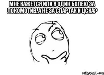 мне кажется или я один болею за локомотив, а не за спартак и цска? , Мем Мне кажется или