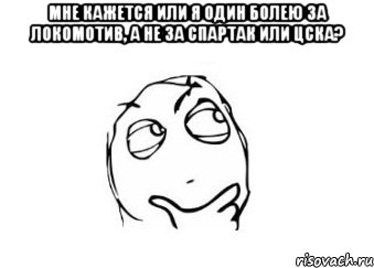 мне кажется или я один болею за локомотив, а не за спартак или цска? , Мем Мне кажется или