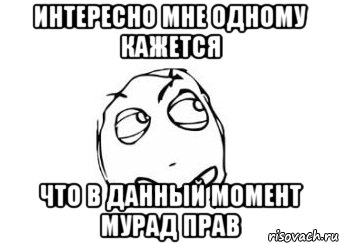 интересно мне одному кажется что в данный момент мурад прав, Мем Мне кажется или