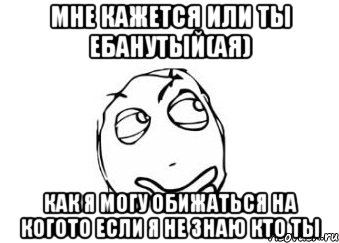 мне кажется или ты ебанутый(ая) как я могу обижаться на когото если я не знаю кто ты, Мем Мне кажется или