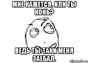 мне кажется, или ты конь? ведь ты-таки меня заебал., Мем Мне кажется или