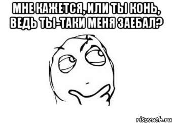 мне кажется, или ты конь, ведь ты-таки меня заебал? , Мем Мне кажется или