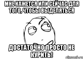 мне кажется или сейчас для того, чтобы выделяться достаточно просто не курить!, Мем Мне кажется или