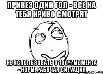 привез один гол - все на тебя криво смотрят не использовать 3 100% момента - норм, рабочая ситуация, Мем Мне кажется или