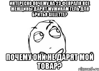 интересно почему на 23 февраля все женщины дарят мужикам гель для бритья gillette? почему они не дарят мой товар?, Мем Мне кажется или