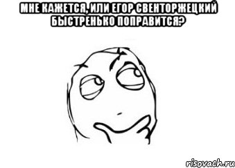 мне кажется, или егор свенторжецкий быстренько поправится? , Мем Мне кажется или