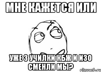 мне кажется или уже 3 училки кбж и изо сменли мы?, Мем Мне кажется или