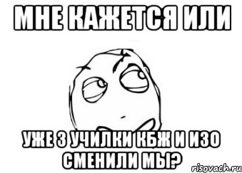 мне кажется или уже 3 училки кбж и изо сменили мы?, Мем Мне кажется или