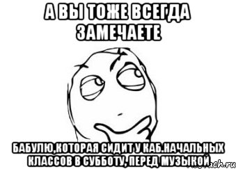 а вы тоже всегда замечаете бабулю,которая сидит у каб.начальных классов в субботу, перед музыкой, Мем Мне кажется или