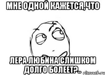 мне одной кажется,что лера любина слишком долго болеет?.., Мем Мне кажется или