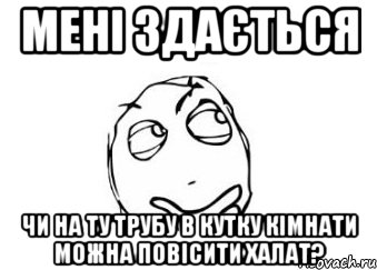 мені здається чи на ту трубу в кутку кімнати можна повісити халат?, Мем Мне кажется или