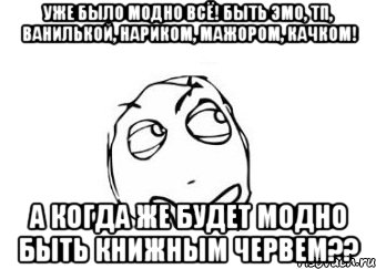 уже было модно всё! быть эмо, тп, ванилькой, нариком, мажором, качком! а когда же будет модно быть книжным червем??, Мем Мне кажется или