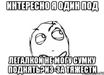 интересно я один под легалкой не могу сумку поднять?из-за тяжести, Мем Мне кажется или