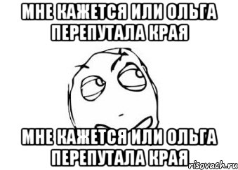 мне кажется или ольга перепутала края мне кажется или ольга перепутала края, Мем Мне кажется или