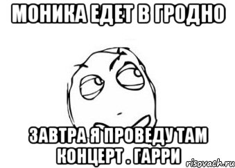 моника едет в гродно завтра я проведу там концерт . гарри, Мем Мне кажется или