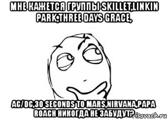 мне кажется группы skillet,linkin park,three days grace, ac/dc,30 seconds to mars,nirvana,papa roach никогда не забудут?