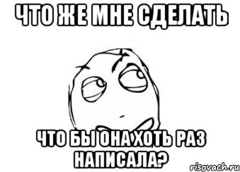 что же мне сделать что бы она хоть раз написала?, Мем Мне кажется или