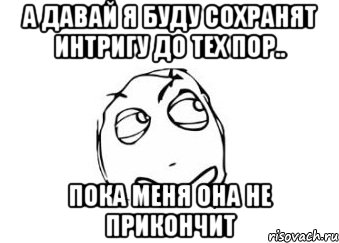 а давай я буду сохранят интригу до тех пор.. пока меня она не прикончит, Мем Мне кажется или