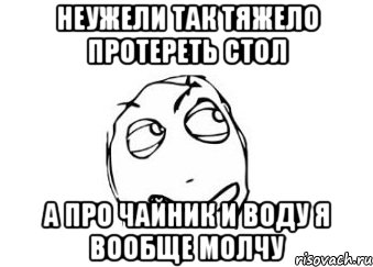 неужели так тяжело протереть стол а про чайник и воду я вообще молчу, Мем Мне кажется или