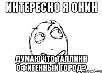 интересно я онин думаю что таллинн офигенный город?, Мем Мне кажется или