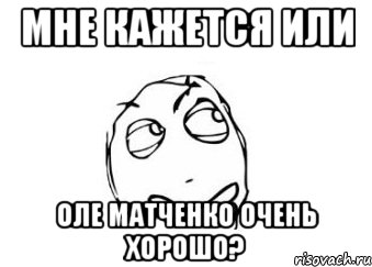 мне кажется или оле матченко очень хорошо?, Мем Мне кажется или