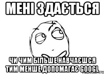 мені здається чи чим більше навчаєшся тим менше допомагає googl, Мем Мне кажется или