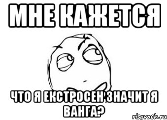 мне кажется что я екстросен значит я ванга?, Мем Мне кажется или