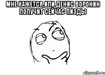 мне кажется,или денис воронин получит сейчас пизды , Мем Мне кажется или