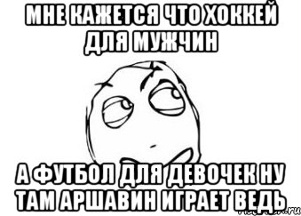 мне кажется что хоккей для мужчин а футбол для девочек ну там аршавин играет ведь, Мем Мне кажется или