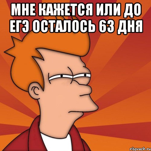 мне кажется или до егэ осталось 63 дня , Мем Мне кажется или (Фрай Футурама)