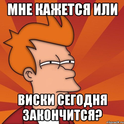 мне кажется или виски сегодня закончится?, Мем Мне кажется или (Фрай Футурама)