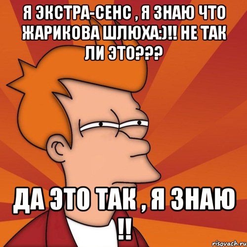 я экстра-сенс , я знаю что жарикова шлюха:)!! не так ли это??? да это так , я знаю !!, Мем Мне кажется или (Фрай Футурама)