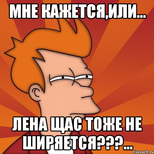 мне кажется,или... лена щас тоже не ширяется???..., Мем Мне кажется или (Фрай Футурама)