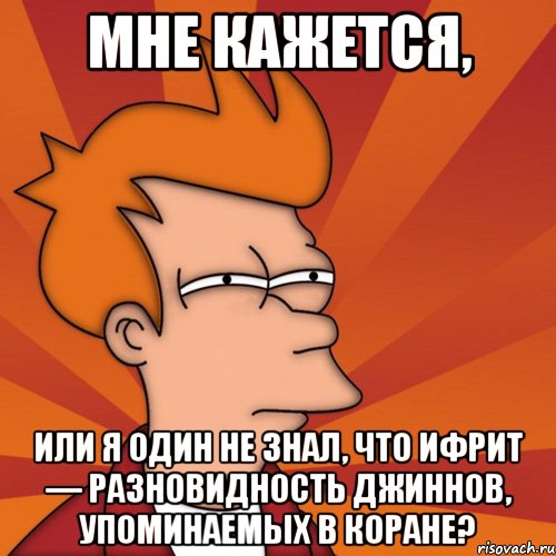 мне кажется, или я один не знал, что ифрит — разновидность джиннов, упоминаемых в коране?, Мем Мне кажется или (Фрай Футурама)