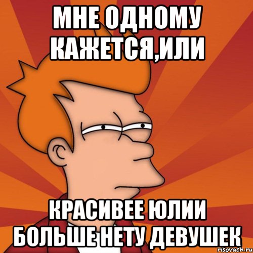 мне одному кажется,или красивее юлии больше нету девушек, Мем Мне кажется или (Фрай Футурама)