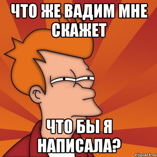 что же вадим мне скажет что бы я написала?, Мем Мне кажется или (Фрай Футурама)