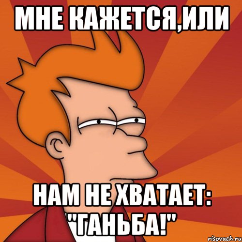 мне кажется,или нам не хватает: "ганьба!", Мем Мне кажется или (Фрай Футурама)