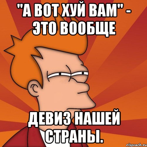 "а вот хуй вам" - это вообще девиз нашей страны., Мем Мне кажется или (Фрай Футурама)