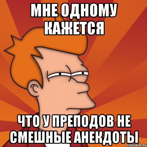 мне одному кажется что у преподов не смешные анекдоты, Мем Мне кажется или (Фрай Футурама)