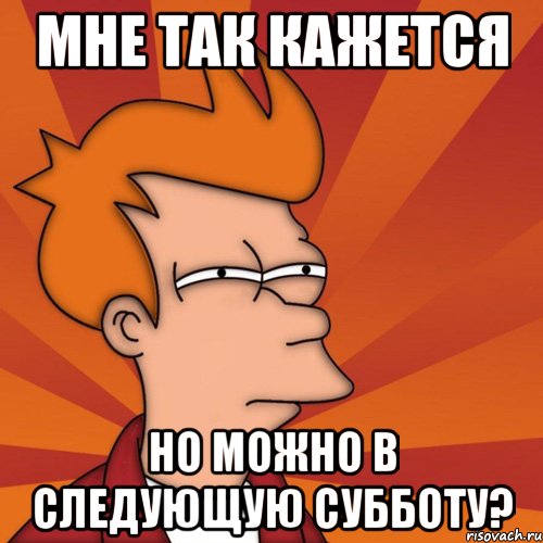 мне так кажется но можно в следующую субботу?, Мем Мне кажется или (Фрай Футурама)