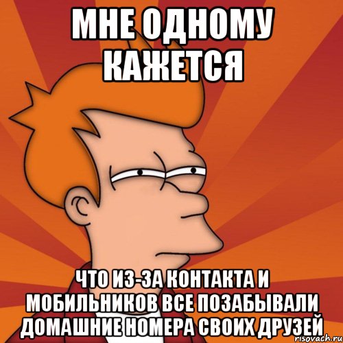 мне одному кажется что из-за контакта и мобильников все позабывали домашние номера своих друзей, Мем Мне кажется или (Фрай Футурама)