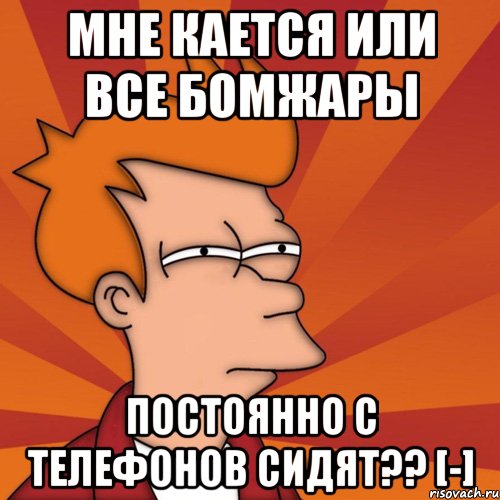 мне кается или все бомжары постоянно с телефонов сидят?? [-], Мем Мне кажется или (Фрай Футурама)