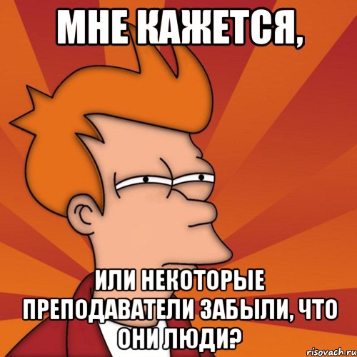 мне кажется, или некоторые преподаватели забыли, что они люди?, Мем Мне кажется или (Фрай Футурама)